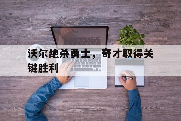 沃尔绝杀勇士，奇才取得关键胜利的简单介绍